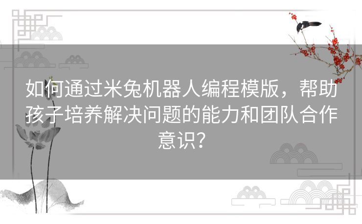 如何通过米兔机器人编程模版，帮助孩子培养解决问题的能力和团队合作意识？