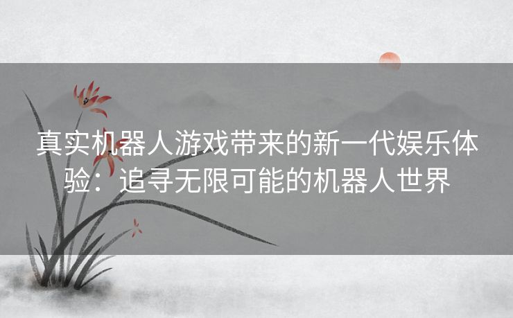 真实机器人游戏带来的新一代娱乐体验：追寻无限可能的机器人世界