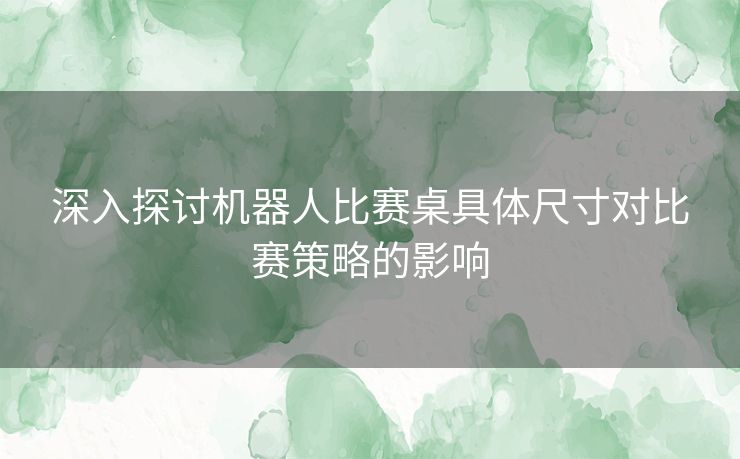 深入探讨机器人比赛桌具体尺寸对比赛策略的影响