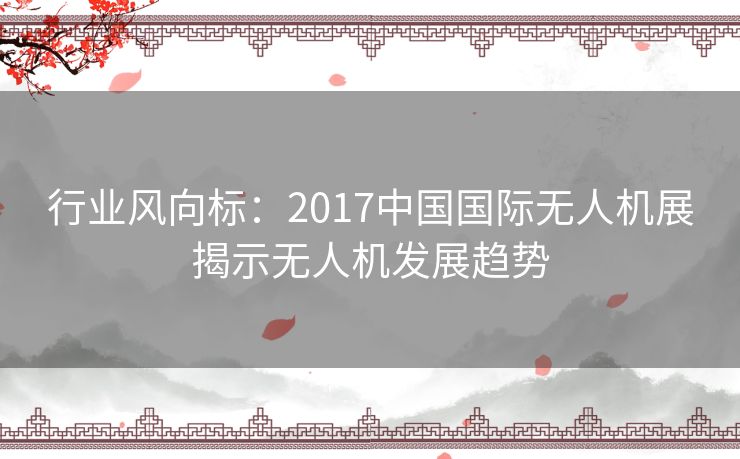 行业风向标：2017中国国际无人机展揭示无人机发展趋势