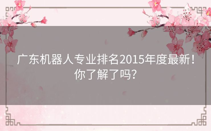 广东机器人专业排名2015年度最新！你了解了吗？