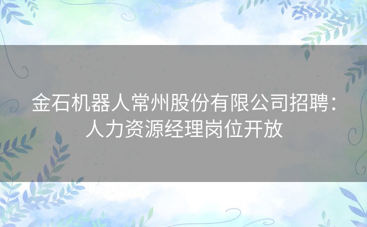 金石机器人常州股份有限公司招聘：人力资源经理岗位开放