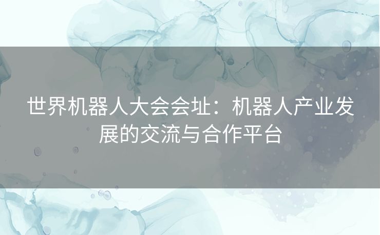 世界机器人大会会址：机器人产业发展的交流与合作平台