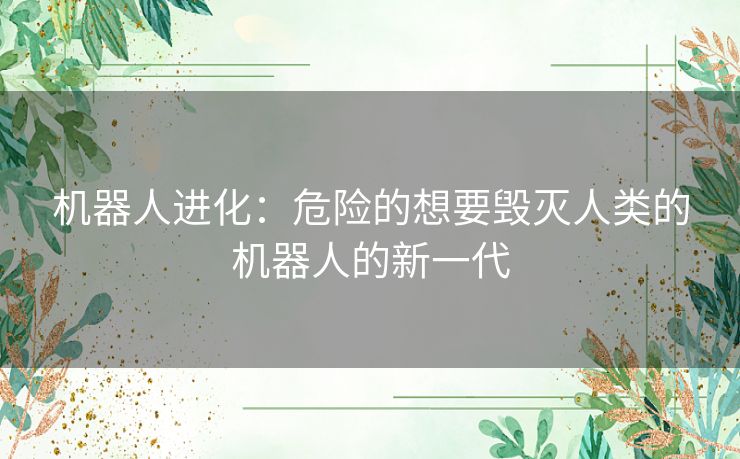 机器人进化：危险的想要毁灭人类的机器人的新一代