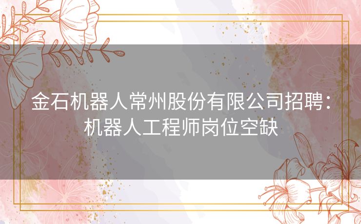 金石机器人常州股份有限公司招聘：机器人工程师岗位空缺