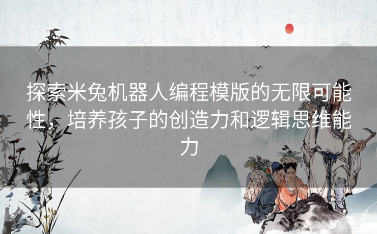 探索米兔机器人编程模版的无限可能性，培养孩子的创造力和逻辑思维能力