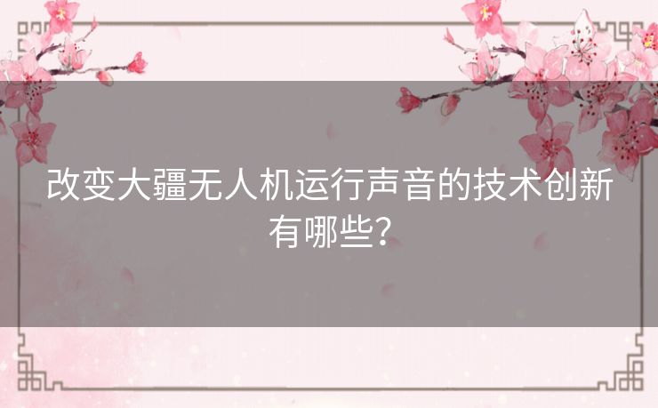 改变大疆无人机运行声音的技术创新有哪些？