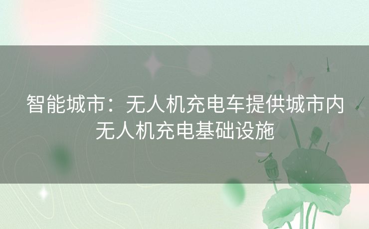 智能城市：无人机充电车提供城市内无人机充电基础设施