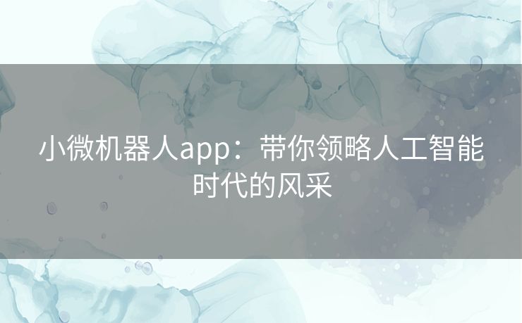 小微机器人app：带你领略人工智能时代的风采