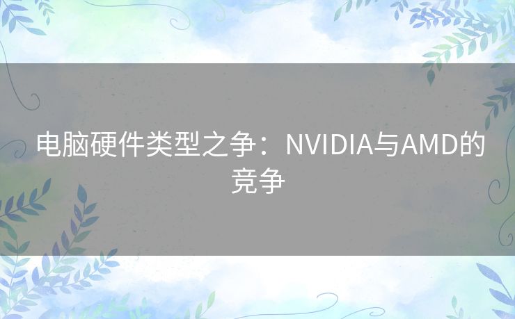 电脑硬件类型之争：NVIDIA与AMD的竞争