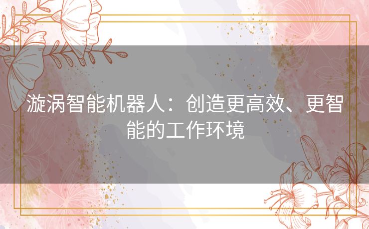 漩涡智能机器人：创造更高效、更智能的工作环境