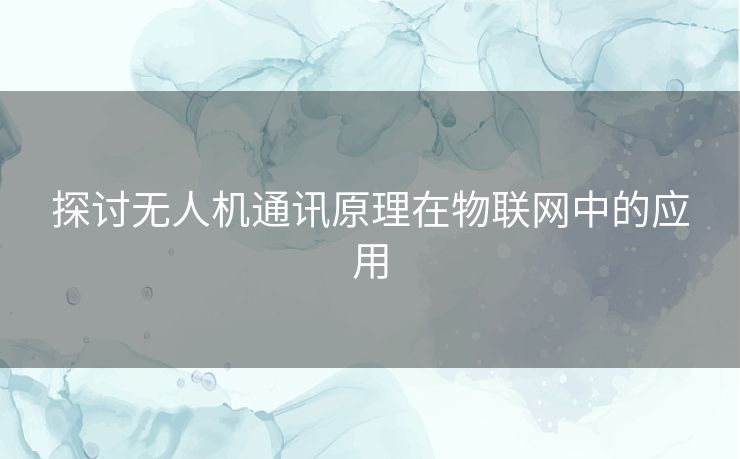 探讨无人机通讯原理在物联网中的应用