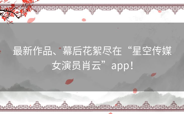 最新作品、幕后花絮尽在“星空传媒女演员肖云”app！