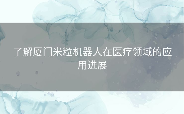 了解厦门米粒机器人在医疗领域的应用进展