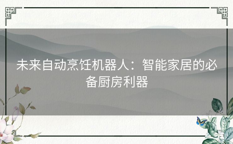 未来自动烹饪机器人：智能家居的必备厨房利器