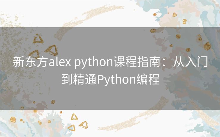 新东方alex python课程指南：从入门到精通Python编程