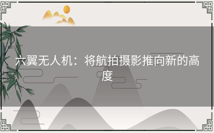 六翼无人机：将航拍摄影推向新的高度