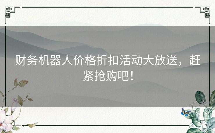 财务机器人价格折扣活动大放送，赶紧抢购吧！