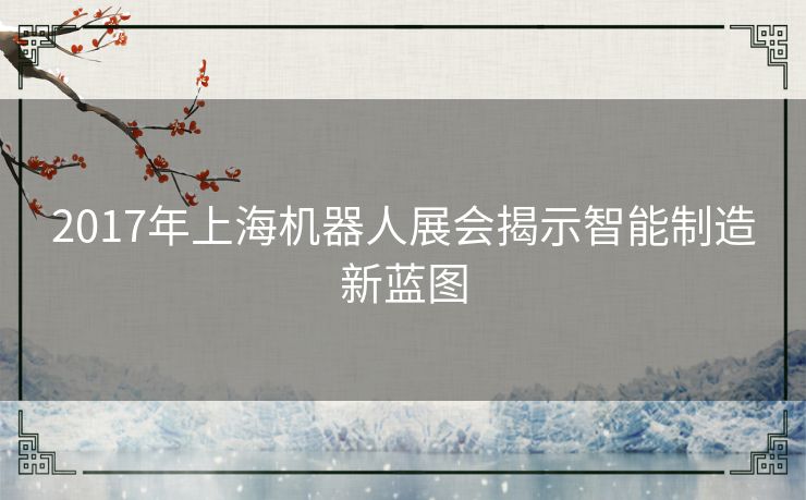 2017年上海机器人展会揭示智能制造新蓝图