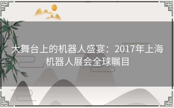 大舞台上的机器人盛宴：2017年上海机器人展会全球瞩目