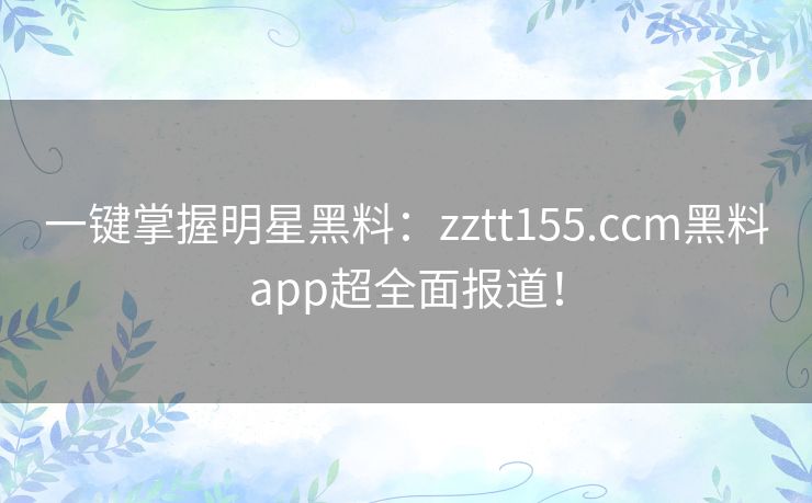 一键掌握明星黑料：zztt155.ccm黑料app超全面报道！