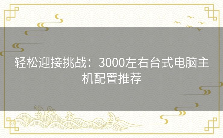 轻松迎接挑战：3000左右台式电脑主机配置推荐