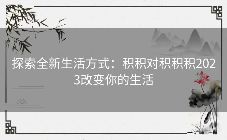 探索全新生活方式：积积对积积积2023改变你的生活