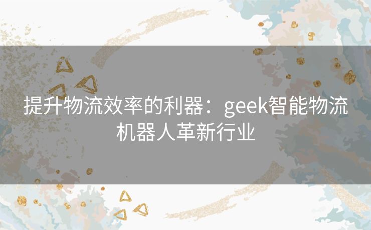 提升物流效率的利器：geek智能物流机器人革新行业