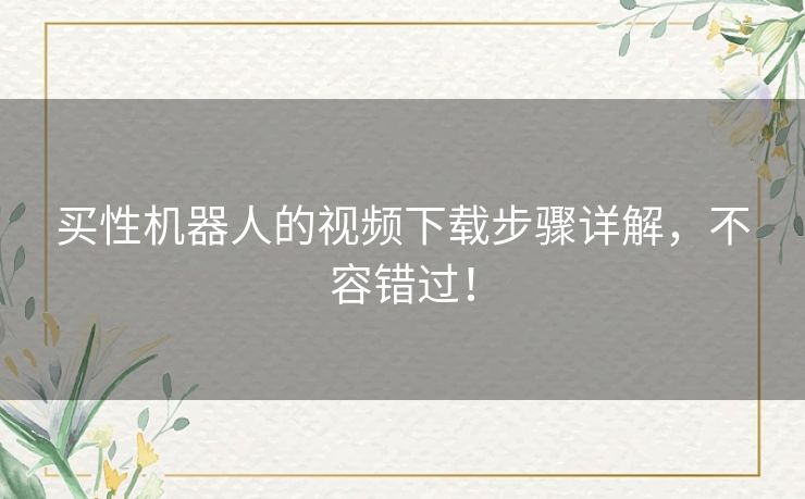 买性机器人的视频下载步骤详解，不容错过！