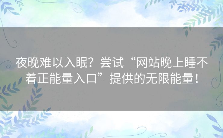 夜晚难以入眠？尝试“网站晚上睡不着正能量入口”提供的无限能量！