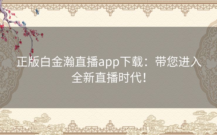 正版白金瀚直播app下载：带您进入全新直播时代！