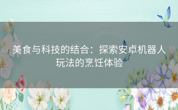 美食与科技的结合：探索安卓机器人玩法的烹饪体验