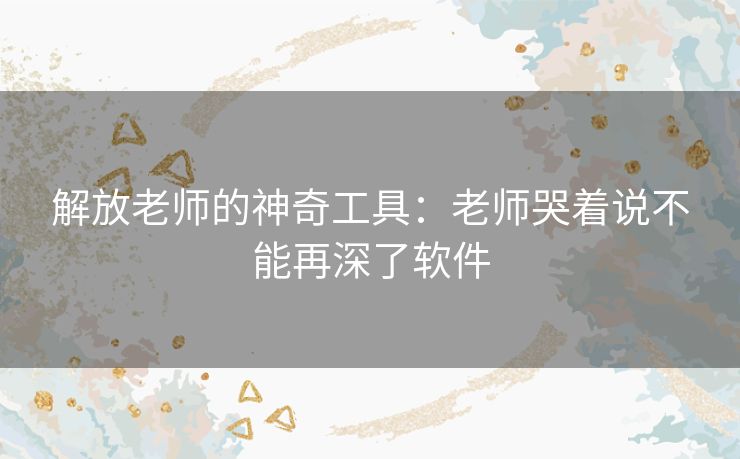 解放老师的神奇工具：老师哭着说不能再深了软件