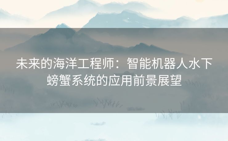 未来的海洋工程师：智能机器人水下螃蟹系统的应用前景展望