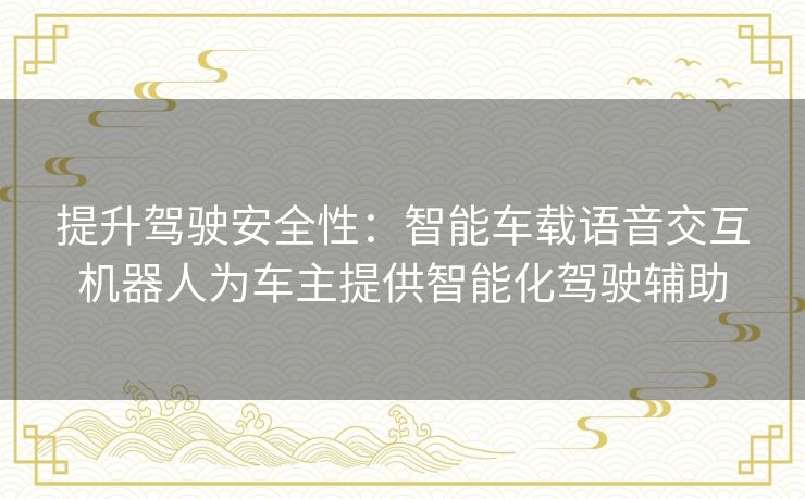 提升驾驶安全性：智能车载语音交互机器人为车主提供智能化驾驶辅助