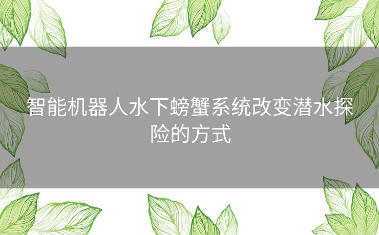 智能机器人水下螃蟹系统改变潜水探险的方式