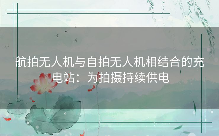 航拍无人机与自拍无人机相结合的充电站：为拍摄持续供电