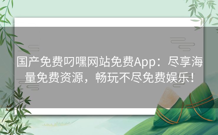 国产免费叼嘿网站免费App：尽享海量免费资源，畅玩不尽免费娱乐！