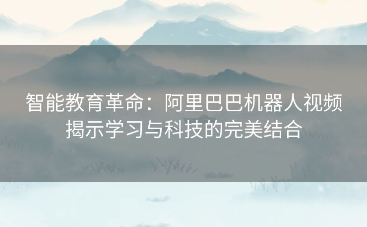 智能教育革命：阿里巴巴机器人视频揭示学习与科技的完美结合