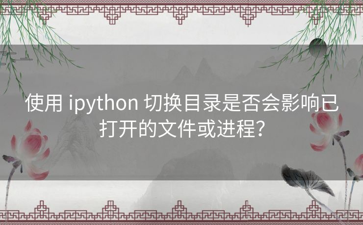 使用 ipython 切换目录是否会影响已打开的文件或进程？