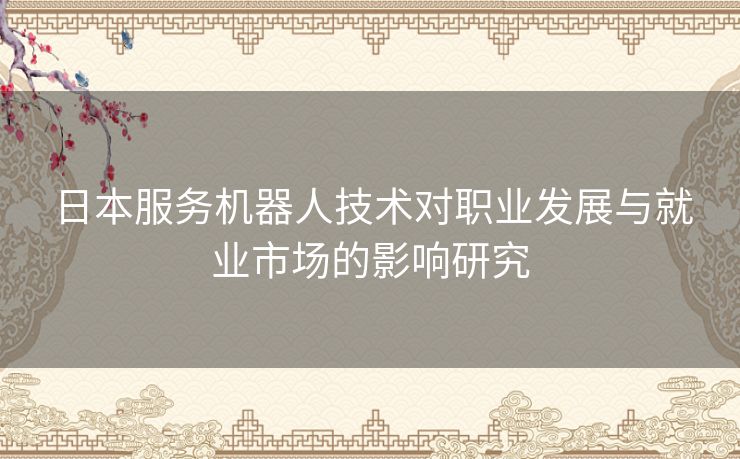 日本服务机器人技术对职业发展与就业市场的影响研究