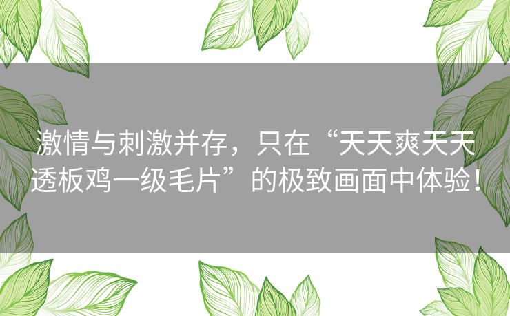 激情与刺激并存，只在“天天爽天天透板鸡一级毛片”的极致画面中体验！