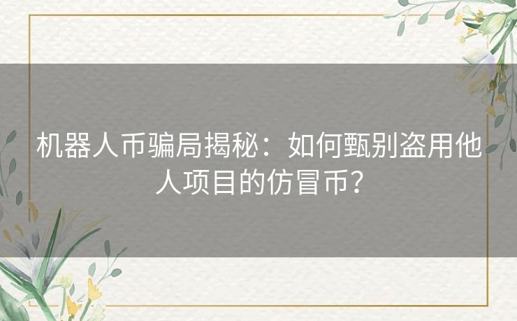 机器人币骗局揭秘：如何甄别盗用他人项目的仿冒币？