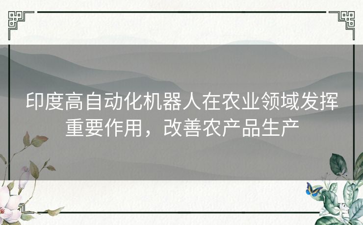 印度高自动化机器人在农业领域发挥重要作用，改善农产品生产