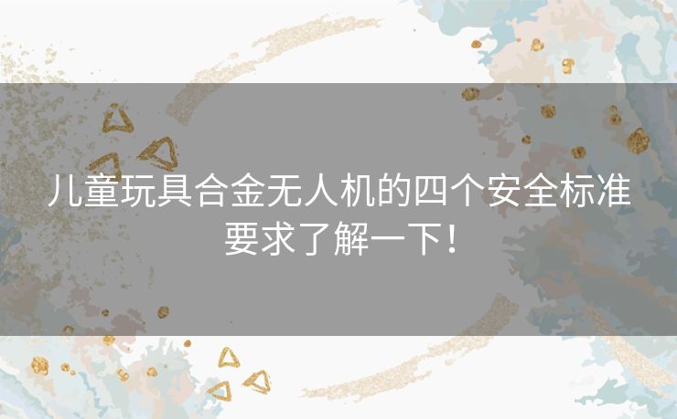 儿童玩具合金无人机的四个安全标准要求了解一下！