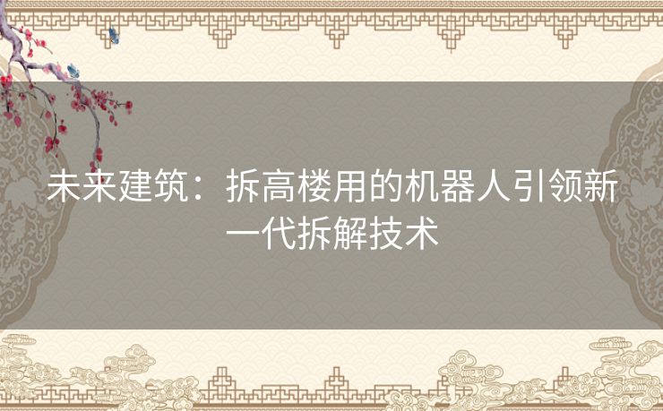 未来建筑：拆高楼用的机器人引领新一代拆解技术