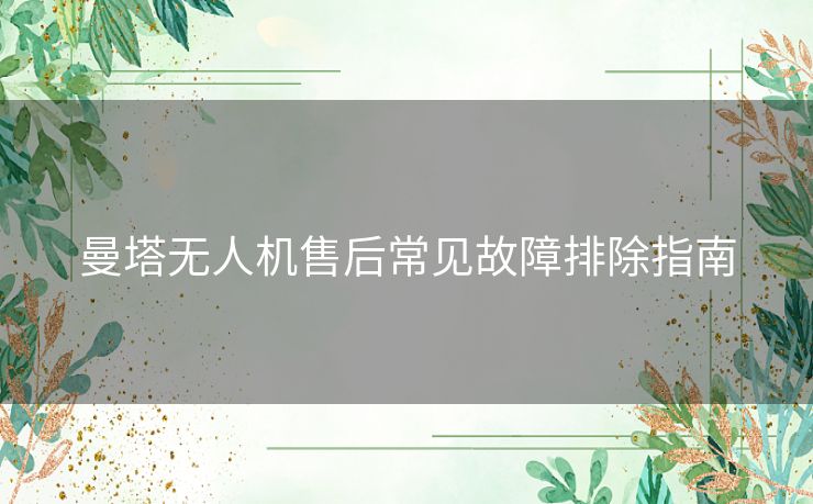 曼塔无人机售后常见故障排除指南