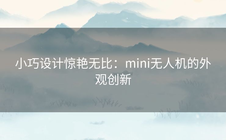 小巧设计惊艳无比：mini无人机的外观创新