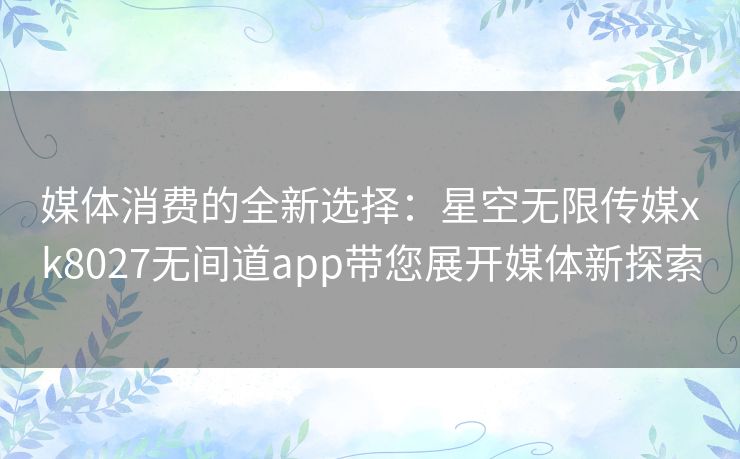 媒体消费的全新选择：星空无限传媒xk8027无间道app带您展开媒体新探索