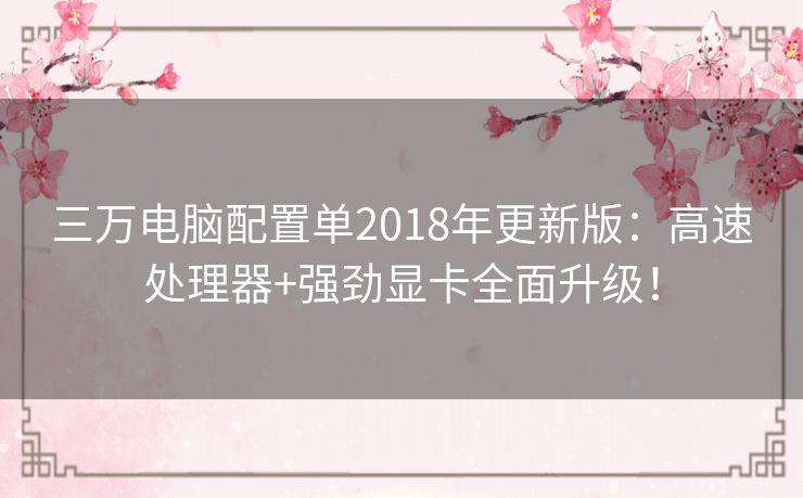 三万电脑配置单2018年更新版：高速处理器+强劲显卡全面升级！